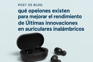 Mejores opciones para mejorar el rendimiento de las últimas innovaciones en auriculares inalámbricos